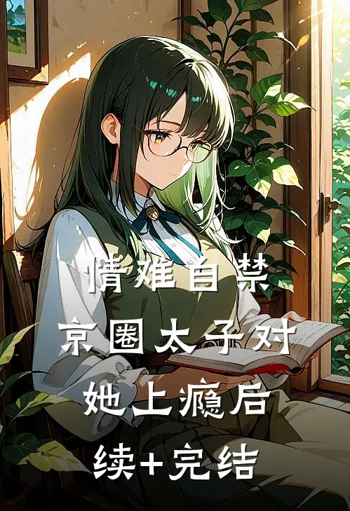 情难自禁，京圈太子对她上瘾后续+完结