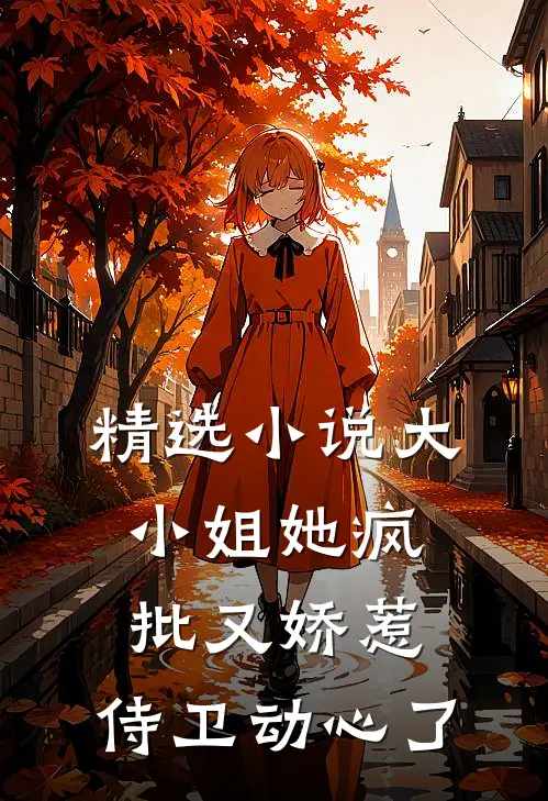 精选小说大小姐她疯批又娇惹，侍卫动心了