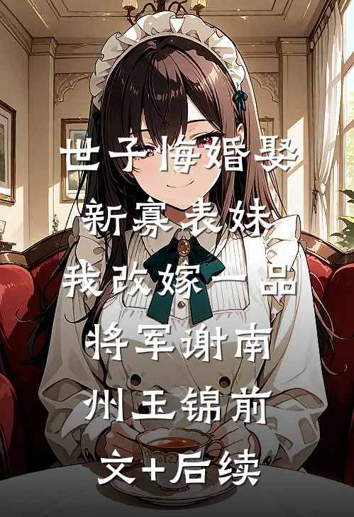 世子悔婚娶新寡表妹，我改嫁一品将军谢南州玉锦前文+后续