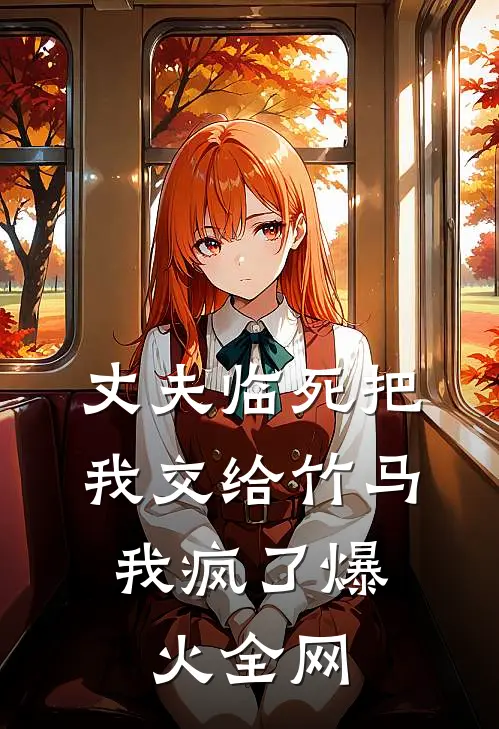 丈夫临死把我交给竹马，我疯了爆火全网