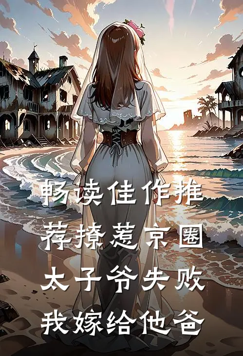 畅读佳作推荐撩惹京圈太子爷失败，我嫁给他爸
