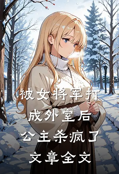被女将军打成外室后，公主杀疯了文章全文