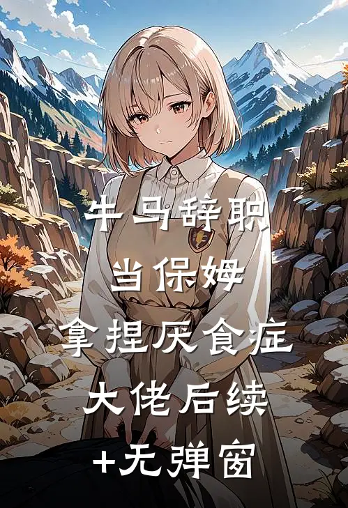 牛马辞职当保姆，拿捏厌食症大佬后续+无弹窗