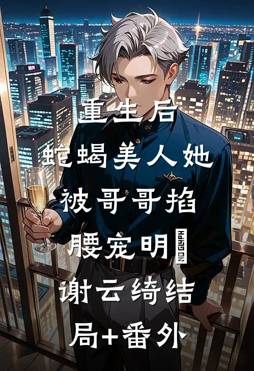 重生后，蛇蝎美人她被哥哥掐腰宠明翙谢云绮结局+番外