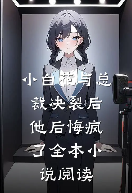 小白花与总裁决裂后，他后悔疯了全本小说阅读