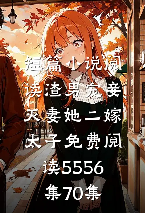 短篇小说阅读渣男宠妾灭妻她二嫁太子免费阅读55 56集70集