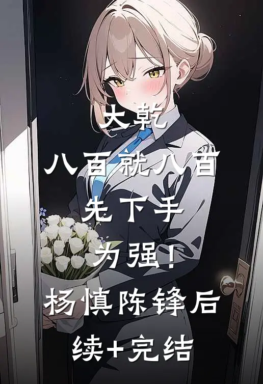 大乾：八百就八百，先下手为强！杨慎陈锋后续+完结