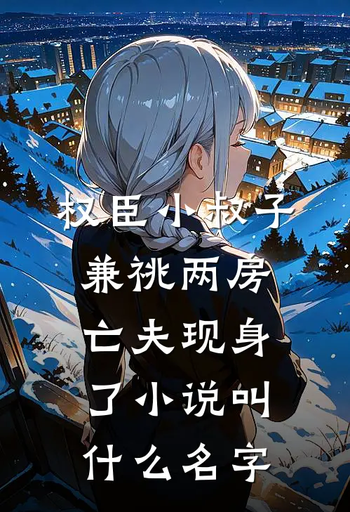 权臣小叔子兼祧两房，亡夫现身了小说叫什么名字