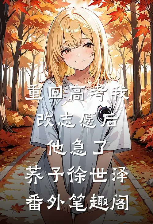 重回高考我改志愿后，他急了：荞予徐世泽番外笔趣阁