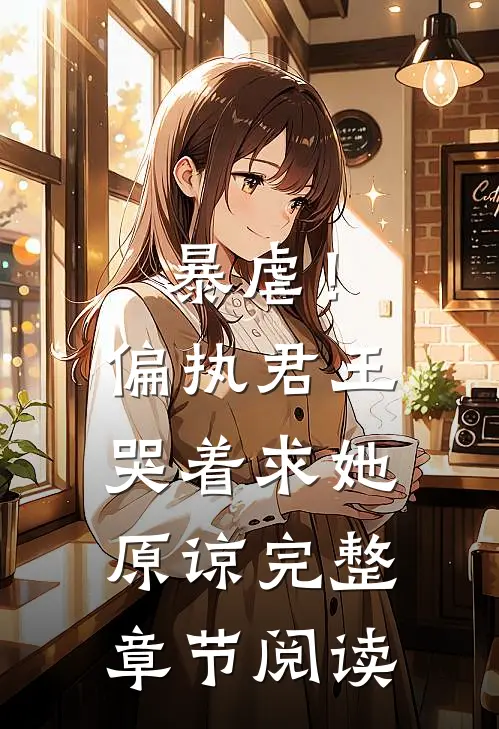 暴虐！偏执君王哭着求她原谅完整章节阅读