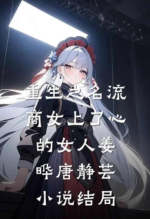 重生之名流商女-上了心的女人姜晔唐静芸小说结局