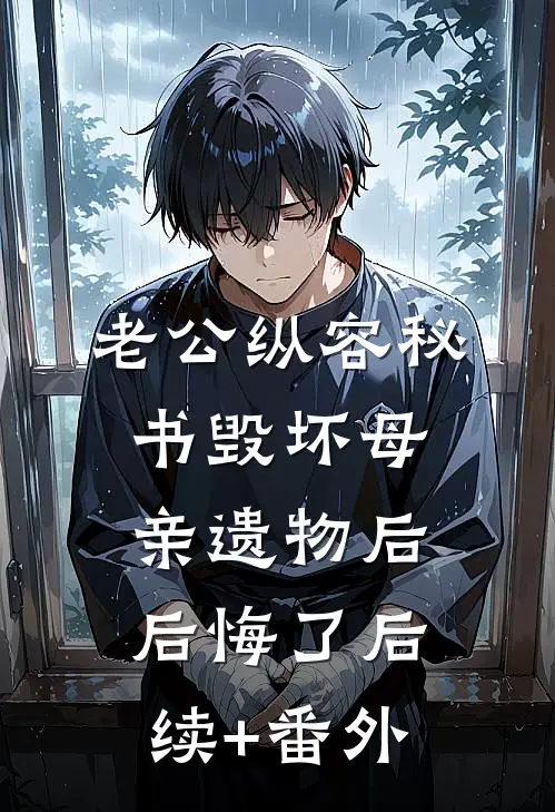老公纵容秘书毁坏母亲遗物后后悔了后续+番外