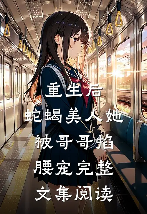 重生后，蛇蝎美人她被哥哥掐腰宠完整文集阅读