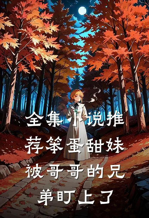 全集小说推荐笨蛋甜妹被哥哥的兄弟盯上了