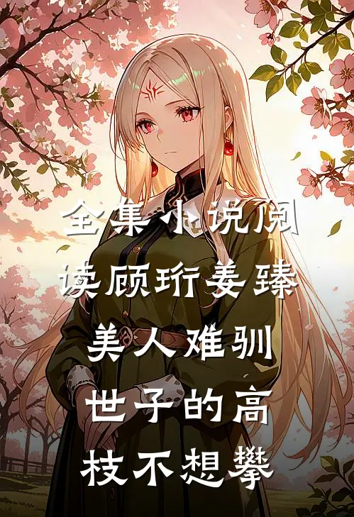 全集小说阅读顾珩姜臻美人难驯:世子的高枝不想攀