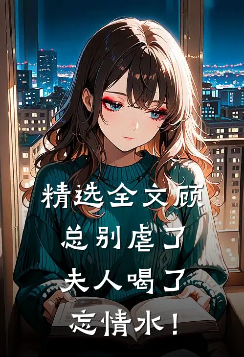 精选全文顾总别虐了，夫人喝了忘情水！