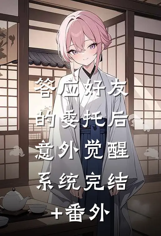 答应好友的委托后，意外觉醒系统完结+番外