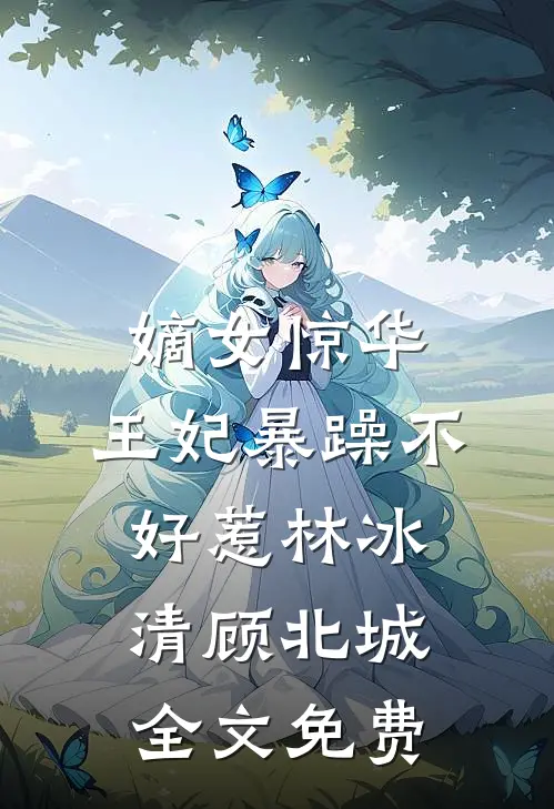 嫡女惊华：王妃暴躁不好惹林冰清顾北城全文免费