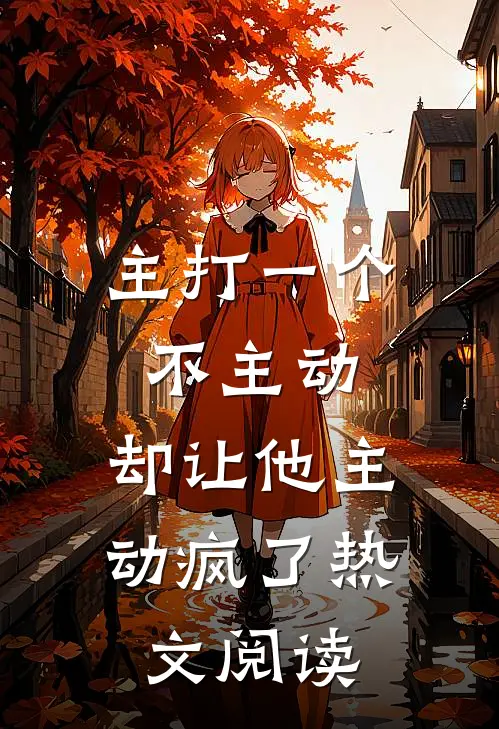 主打一个不主动，却让他主动疯了热文阅读