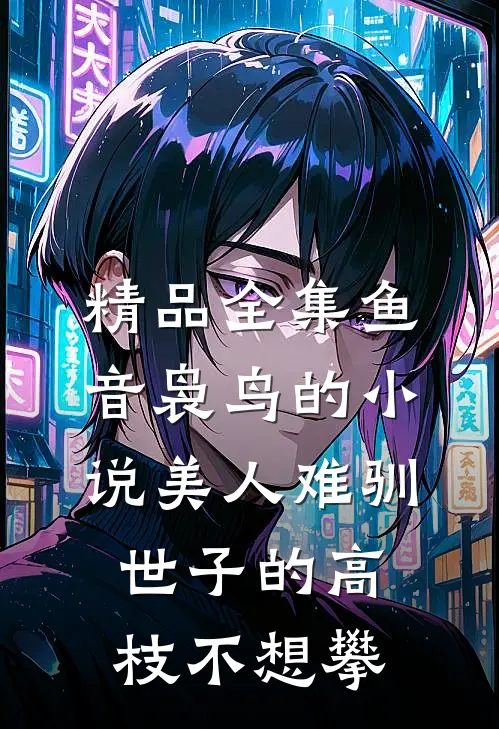 精品全集鱼音袅鸟的小说美人难驯世子的高枝不想攀