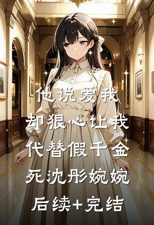 他说爱我，却狠心让我代替假千金死沈彤婉婉后续+完结