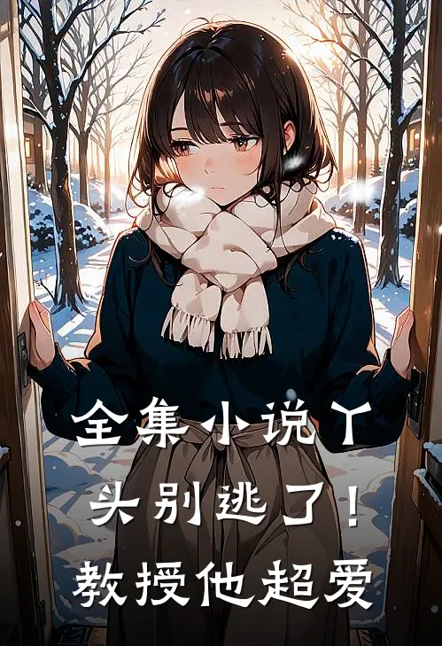 全集小说丫头别逃了！教授他超爱