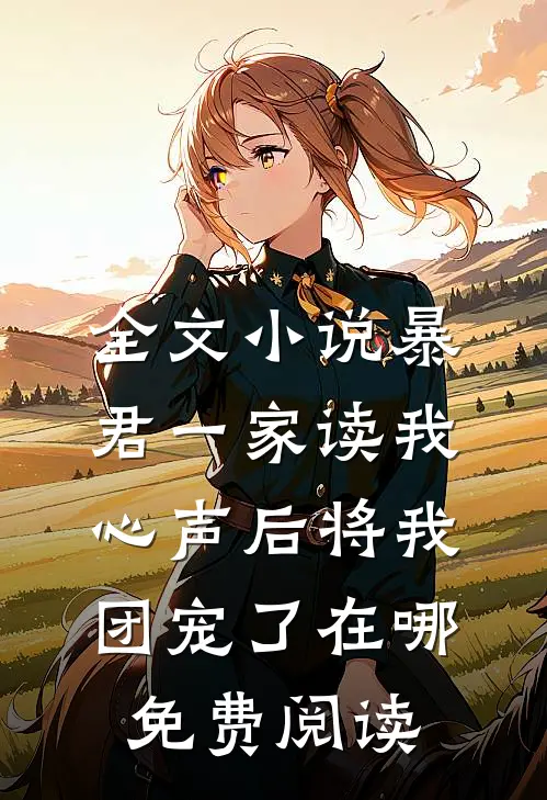全文小说暴君一家读我心声后将我团宠了在哪免费阅读