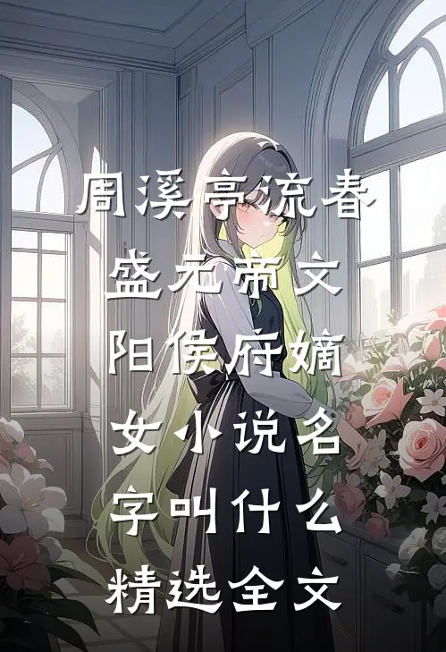 周溪亭流春盛元帝文阳侯府嫡女小说名字叫什么精选全文