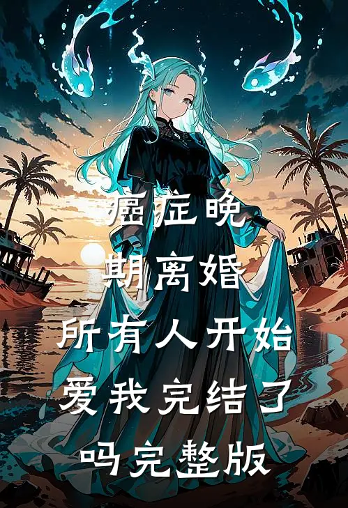 癌症晚期离婚,所有人开始爱我完结了吗完整版