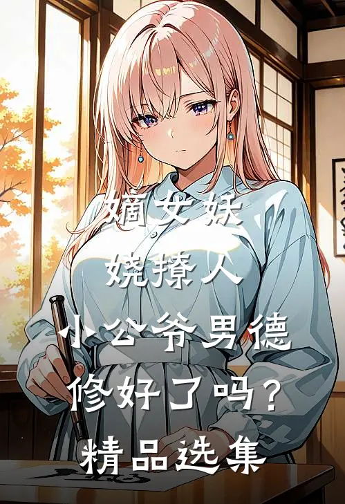 嫡女妖娆撩人，小公爷男德修好了吗？精品选集