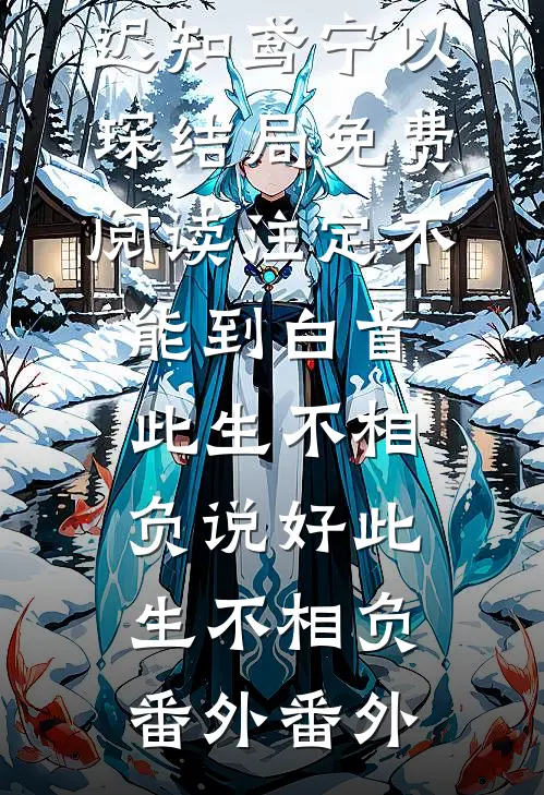 迟知鸢宁以琛结局免费阅读注定不能到白首此生不相负说好此生不相负： 番外 番外