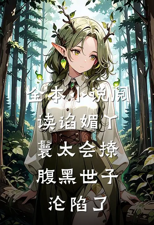 全本小说阅读谄媚丫鬟太会撩，腹黑世子沦陷了