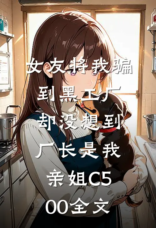 女友将我骗到黑工厂，却没想到厂长是我亲姐C500全文