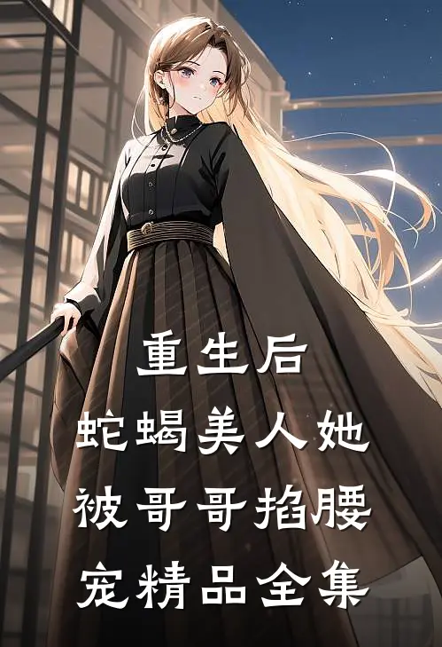 重生后，蛇蝎美人她被哥哥掐腰宠精品全集