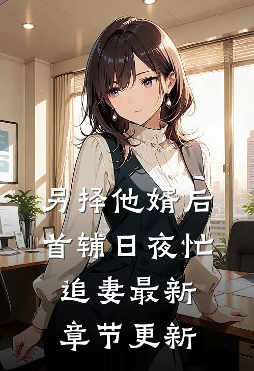 另择他婿后，首辅日夜忙追妻最新章节更新