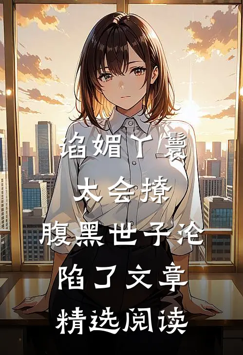 谄媚丫鬟太会撩，腹黑世子沦陷了文章精选阅读
