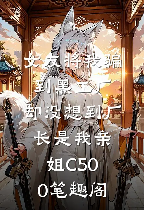 女友将我骗到黑工厂，却没想到厂长是我亲姐C500笔趣阁