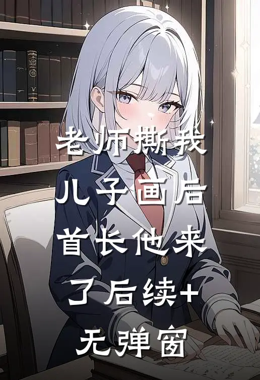 老师撕我儿子画后，首长他来了后续+无弹窗