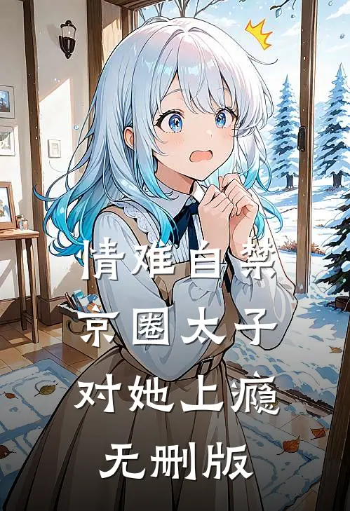 情难自禁，京圈太子对她上瘾无删版