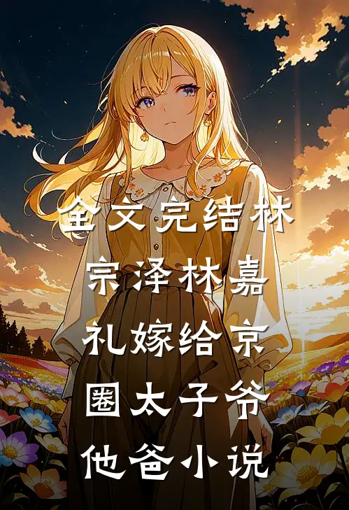 全文完结林宗泽林嘉礼嫁给京圈太子爷他爸小说