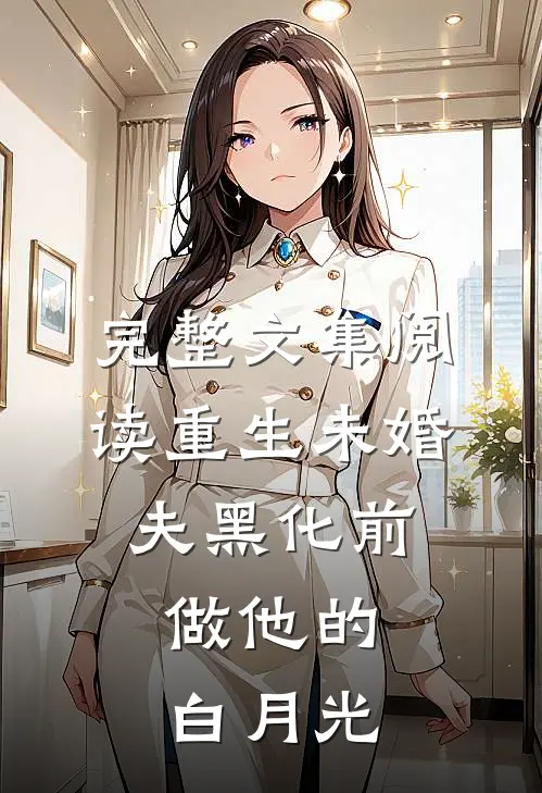 完整文集阅读重生未婚夫黑化前，做他的白月光