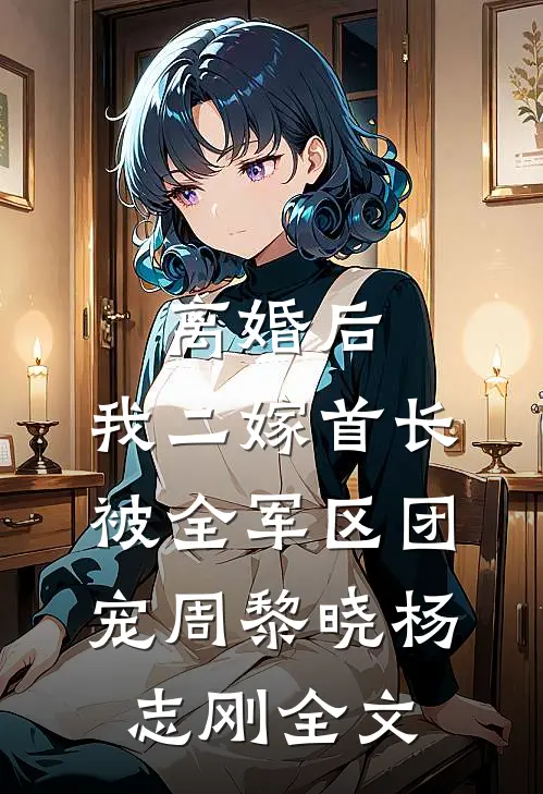 离婚后，我二嫁首长被全军区团宠周黎晓杨志刚全文