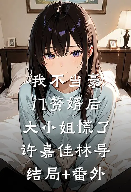 我不当豪门赘婿后，大小姐慌了许嘉佳林导结局+番外