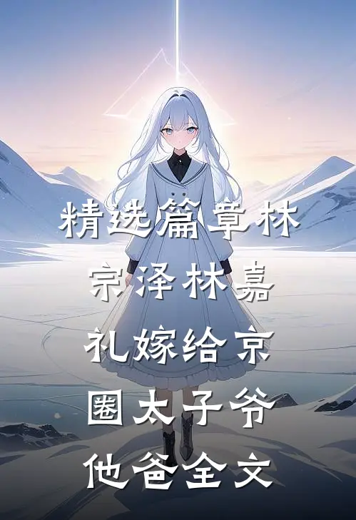 精选篇章林宗泽林嘉礼嫁给京圈太子爷他爸全文
