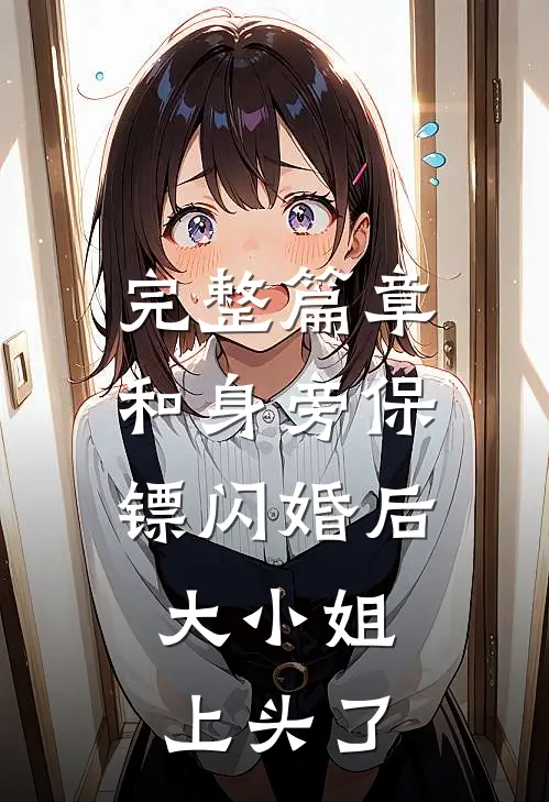 完整篇章和身旁保镖闪婚后，大小姐上头了