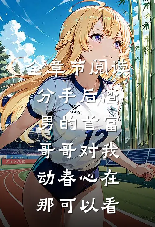全章节阅读分手后渣男的首富哥哥对我动春心在那可以看
