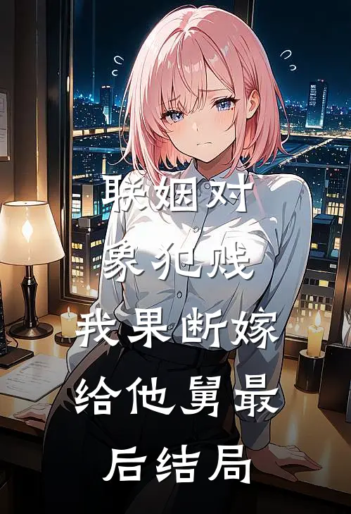 联姻对象犯贱，我果断嫁给他舅最后结局