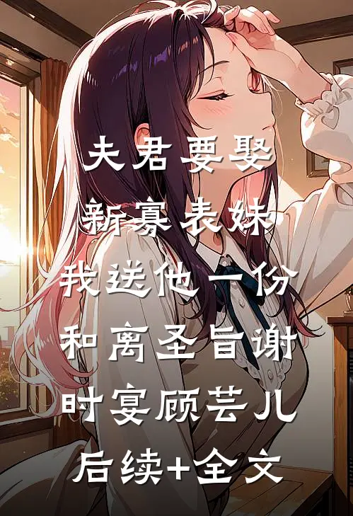 夫君要娶新寡表妹，我送他一份和离圣旨谢时宴顾芸儿后续+全文