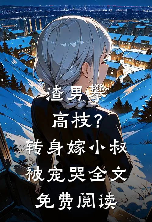 渣男攀高枝？转身嫁小叔被宠哭全文免费阅读