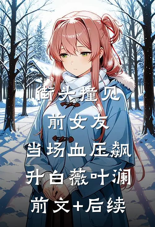 街头撞见前女友，当场血压飙升白薇叶澜前文+后续